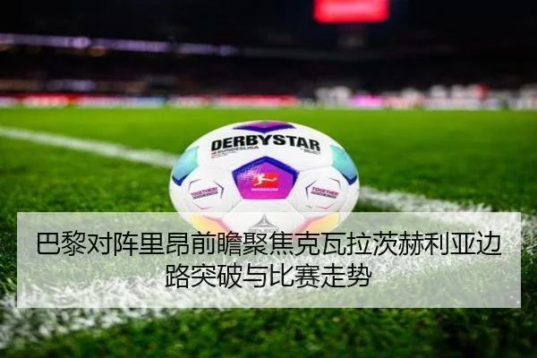 巴黎对阵里昂前瞻聚焦克瓦拉茨赫利亚边路突破与比赛走势