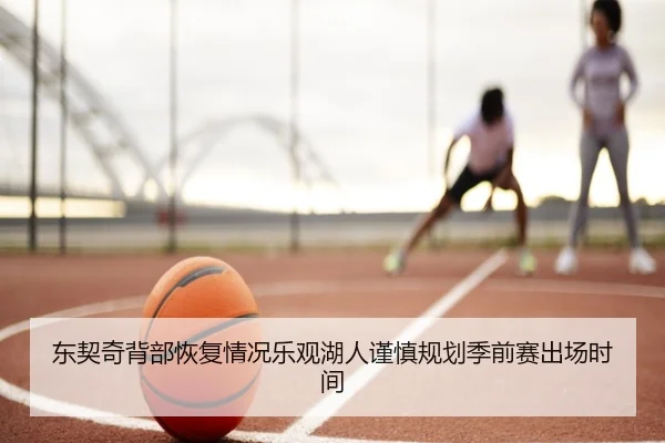 东契奇背部恢复情况乐观湖人谨慎规划季前赛出场时间