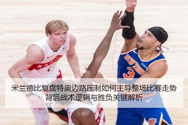 米兰德比复盘特奥边路压制如何主导整场比赛走势背后战术逻辑与胜负关键解析